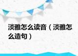 淡雅怎么读音（淡雅怎么造句）