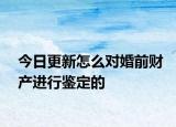 今日更新怎么对婚前财产进行鉴定的
