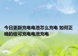 今日更新充电电池怎么充电 如何正确的给可充电电池充电