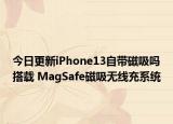 今日更新iPhone13自带磁吸吗搭载 MagSafe磁吸无线充系统