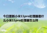 今日更新小米11pro处理器是什么小米11pro处理器怎么样