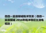 微微一笑很倾城杨洋饰演（微微一笑很倾城 2016年杨洋领衔主演电视剧）