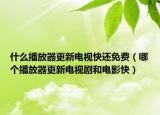 什么播放器更新电视快还免费（哪个播放器更新电视剧和电影快）