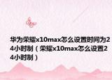 华为荣耀x10max怎么设置时间为24小时制（荣耀x10max怎么设置24小时制）