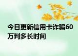 今日更新信用卡诈骗60万判多长时间