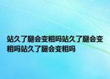 站久了腿会变粗吗站久了腿会变粗吗站久了腿会变粗吗