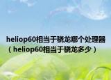 heliop60相当于骁龙哪个处理器（heliop60相当于骁龙多少）