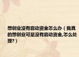想创业没有启动资金怎么办（我真的想创业可是没有启动资金,怎么处理?）