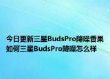 今日更新三星BudsPro降噪香果如何三星BudsPro降噪怎么样