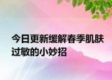 今日更新缓解春季肌肤过敏的小妙招