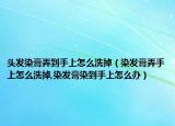 头发染膏弄到手上怎么洗掉（染发膏弄手上怎么洗掉,染发膏染到手上怎么办）