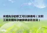 未婚先孕的职工可以辞退吗（女职工因未婚先孕被辞退是否合法）