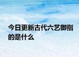 今日更新古代六艺御指的是什么