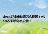 vivox27来电铃声怎么设置（vivo x27彩铃怎么设置）
