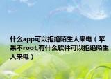 什么app可以拒绝陌生人来电（苹果不root,有什么软件可以拒绝陌生人来电）