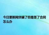 今日更新网贷骗了但是签了合同怎么办