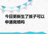 今日更新生了孩子可以申请离婚吗