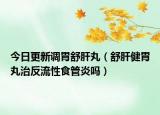 今日更新调胃舒肝丸（舒肝健胃丸治反流性食管炎吗）