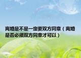 离婚是不是一定要双方同意（离婚是否必须双方同意才可以）