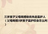 三岁孩子父母离婚谁优先是监护人（父母离婚3岁孩子监护权会怎么判）
