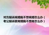 对方起诉离婚我不想离婚怎么办（老公起诉要离婚我不想离怎么办）
