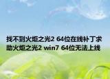 找不到火炬之光2 64位在线补丁求助火炬之光2 win7 64位无法上线