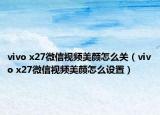 vivo x27微信视频美颜怎么关（vivo x27微信视频美颜怎么设置）