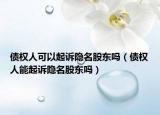 债权人可以起诉隐名股东吗（债权人能起诉隐名股东吗）