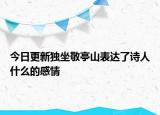 今日更新独坐敬亭山表达了诗人什么的感情