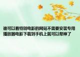 谁可以看特别电影的网站不需要安装专用播放器电影下载到手机上就可以帮神了