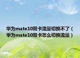 华为mate10双卡流量切换不了（华为mate10双卡怎么切换流量）