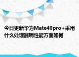 今日更新华为Mate40pro+采用什么处理器呢性能方面如何