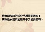 给女朋友转的钱分手后能要回吗（转账给女朋友的钱分手了能要回吗）