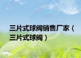 三片式球阀销售厂家（三片式球阀）
