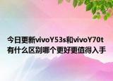 今日更新vivoY53s和vivoY70t有什么区别哪个更好更值得入手