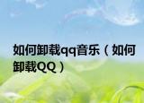 如何卸载qq音乐（如何卸载QQ）