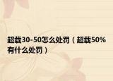 超载30-50怎么处罚（超载50%有什么处罚）