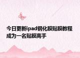 今日更新ipad钢化膜贴膜教程 成为一名贴膜高手