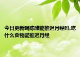 今日更新喝陈醋能推迟月经吗,吃什么食物能推迟月经