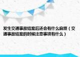 发生交通事故结案后还会有什么麻烦（交通事故结案的时候注意事项有什么）