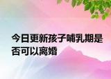 今日更新孩子哺乳期是否可以离婚