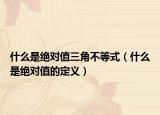 什么是绝对值三角不等式（什么是绝对值的定义）