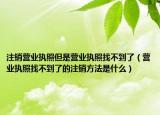注销营业执照但是营业执照找不到了（营业执照找不到了的注销方法是什么）
