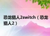 恐龙猎人2switch（恐龙猎人2）
