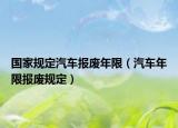 国家规定汽车报废年限（汽车年限报废规定）