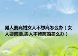 男人要离婚女人不想离怎么办（女人要离婚,男人不肯离婚怎么办）