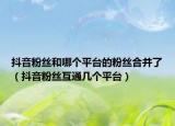 抖音粉丝和哪个平台的粉丝合并了（抖音粉丝互通几个平台）