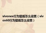 vivonex行为壁纸怎么设置（vivox60行为壁纸怎么设置）