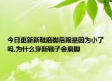今日更新新鞋磨脚后跟是因为小了吗,为什么穿新鞋子会磨脚