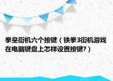 拳皇街机六个按键（铁拳3街机游戏在电脑键盘上怎样设置按键?）